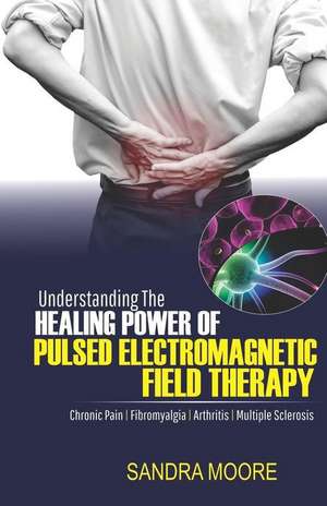 Understanding the Healing Power of Pulsed Electromagnetic Field Therapy: Chronic Pain, Fibromyalgia, Arthritis & Multiple Sclerosis de Sandra Moore