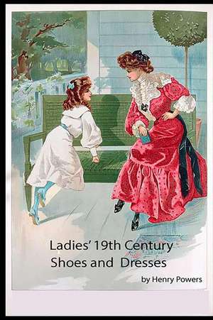 Ladies' 19th Century Shoes and Dresses: A Collection of Vintage Shoes & Dresses of an Age Long Gone by de Henry Powers