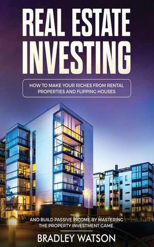 Real Estate Investing: How to Make Your Riches from Rental Properties& Flipping Houses, and Build Passive Income by Mastering the Property In de Bradley Watson