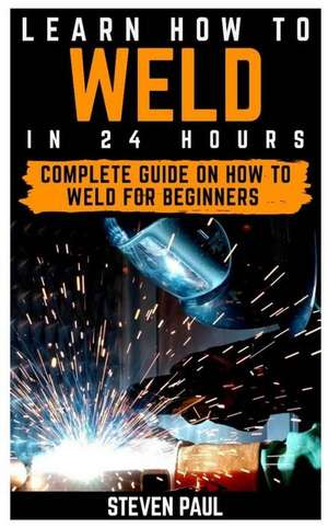 Learn How to Weld in 24 Hours: Complete Guide on How to Weld for Beginners de Steven Paul