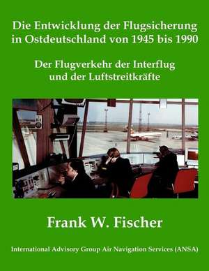 Die Entwicklung Der Flugsicherung in Ostdeutschland Von 1945 Bis 1990: Der Flugverkehr Der Interflug Und Der Luftstreitkr de Frank W. Fischer