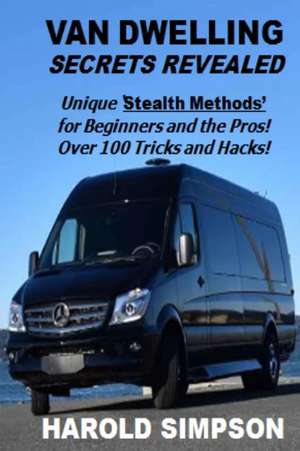 Van Dwelling Secrets Revealed: Unique Stealth Methods for Surviving the Van Dwelling Lifestyle. Over 100 Tricks and Hacks! de Harold Simpson