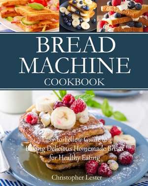 Bread Machine Cookbook: Easy-to-Follow Guide to Baking Delicious Homemade Bread for Healthy Eating de Christopher Lester