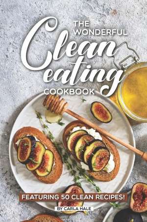 The Wonderful Clean Eating Cookbook: Featuring 50 Clean Recipes! de Carla Hale