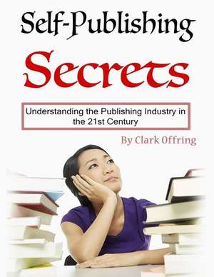 Self-Publishing Secrets: Understanding the Publishing Industry in the 21st Century de Clark Offring