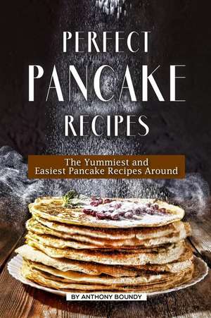 Perfect Pancake Recipes: The Yummiest and Easiest Pancake Recipes Around de Anthony Boundy