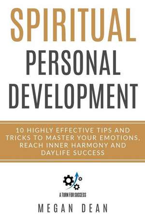 Spiritual Personal Development: 10 Highly Effective Tips and Tricks to Master Your Emotions, Reach Inner Harmony and Daylife Success de Megan Dean