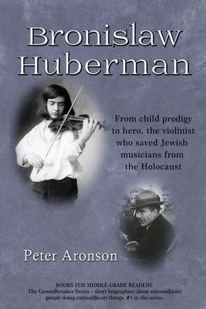 Bronislaw Huberman: From Child Prodigy to Hero, the Violinist Who Saved Jewish Musicians from the Holocaust de Peter Aronson