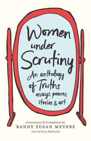 Women Under Scrutiny: An Anthology of Truths, Essays, Poems, Stories and Art de Randy Susan Meyers