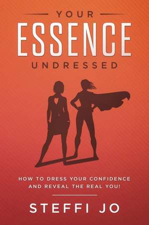 Your Essence Undressed: How to Dress Your Confidence and Reveal the Real You! de Steffi Jo