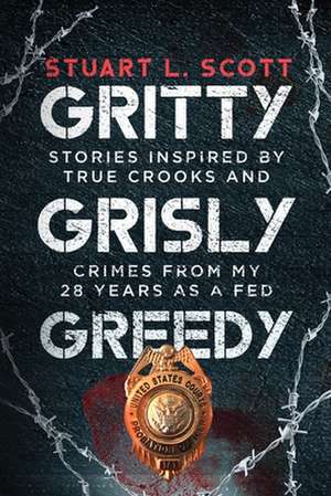 Gritty, Grisly and Greedy: Crimes and Characters Inspired by 20 Years as a Fed de Stuart L. Scott