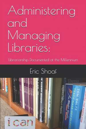 Administering and Managing Libraries: Librarianship Documented at the Millennium de Eric C. Shoaf