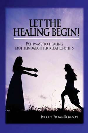 Let the Healing Begin!: Pathways to Healing Mother-Daughter Relationships de Imogene Lois Brown-Robinson