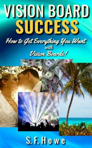 Vision Board Success: How To Get Everything You Want With Vision Boards! de S. F. Howe