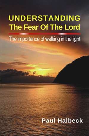 Understanding the Fear of the Lord: The Importance of Walking in the Light de Paul Halbeck