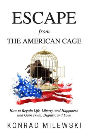 Escape from the American Cage: How to Regain Life, Liberty, and Happiness and Gain Truth, Dignity, and Love de Konrad Milewski