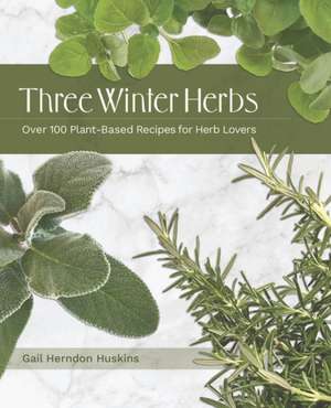 Three Winter Herbs: Over 100 Plant-Based Recipes for Herb Lovers de Gail Herndon Huskins