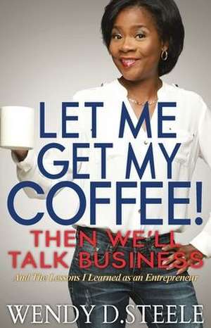 Let Me Get My Coffee! Then We'll Talk Business de Wendy D. Steele