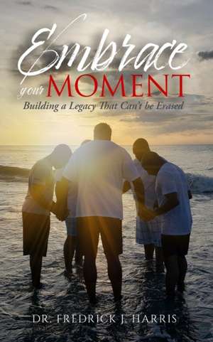 Embrace Your Moment: Building a Legacy That Can't Be Erased de Fredrick J. Harris