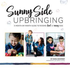 Sunny Side Upbringing: A Month by Month Guide to Raising Kind and Caring Kids de Maria Dismondy