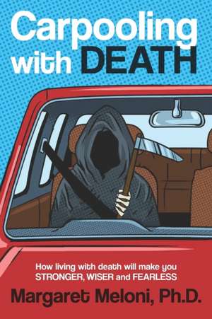 Carpooling with Death: How Living with Death Will Make You Stronger, Wiser and Fearless de Margaret Meloni