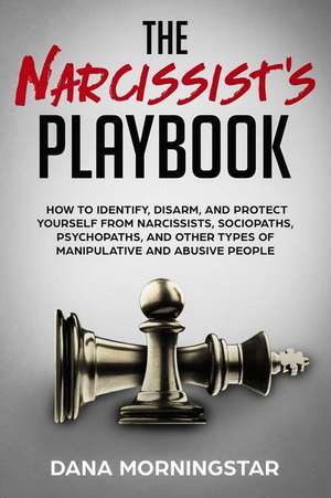 The Narcissist's Playbook: How to Identify, Disarm, and Protect Yourself from Narcissists, Sociopaths, Psychopaths, and Other Types of Manipulati de Dana Morningstar