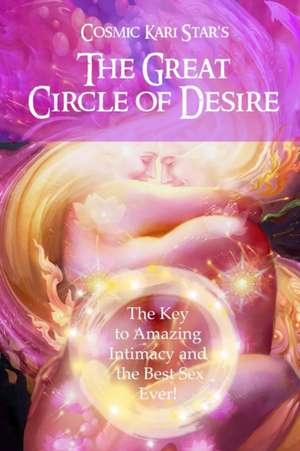 Cosmic Kari Star's The Great Circle of Desire: The Key to Amazing Intimacy and the Best Sex Ever! de Cosmic Kari Star