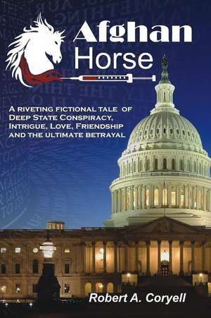 Afghan Horse: A Riveting Fictional Tale of Deep State Conspiracy, Intrigue, Love, Friendship and the Ultimate Betrayal de Robert A. Coryell