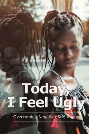 Today, I Feel Ugly: Overcoming Negative Self-Image de Candace Nadine Breen