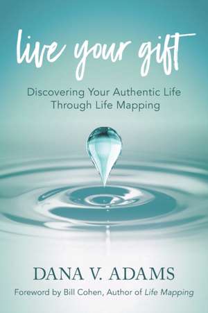 Live Your Gift: Discovering Your Authentic Life Through Life Mapping de Dana V. Adams