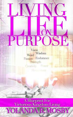 Living Life on Purpose: A Blueprint for Victorious Kingdom Living de Yolanda R. Mosby