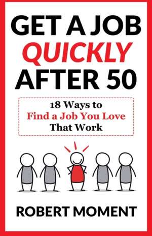 Get a Job Quickly After 50: 18 Ways to Find a Job You Love That Work de Robert Moment