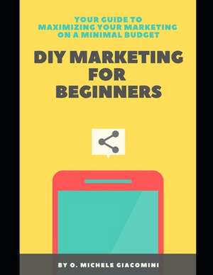 DIY Marketing for Beginners: Your Guide to Maximizing your Marketing on a Minimal Budget de Olivia Michele Giacomini