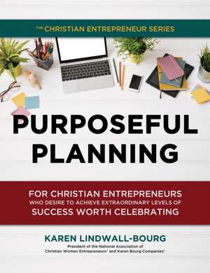 Purposeful Planning: for Christian Entrepreneurs Who Desire to Achieve Extraordinary Levels of Success Worth Celebrating de Karen Lindwall-Bourg