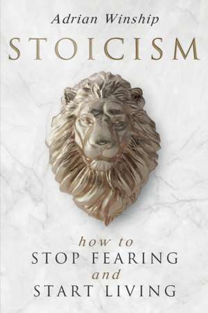 Stoicism: How To Stop Fearing And Start Living de Adrian Winship