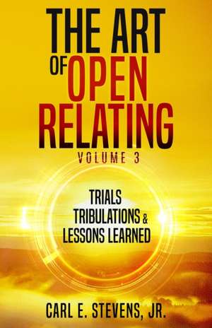 The Art of Open Relating Volume 3: Trials, Tribulations, & Lessons Learned de Carl E. Stevens