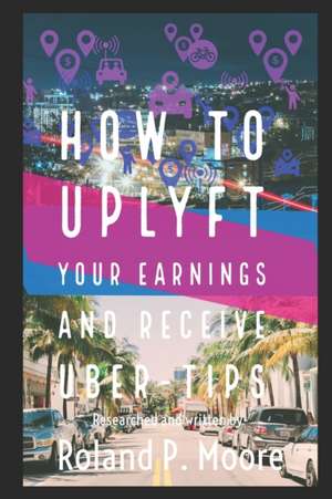 How to Uplyft Your Earnings and Receive Uber-Tips: The Rideshare Manual de Roland Moore