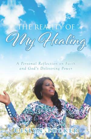 The Reality of My Healing: A Personal Reflection on Faith and God's Delivering Power de Cislyn Tucker