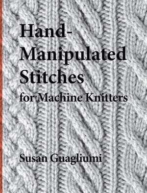 Hand-Manipulated Stitches for Machine Knitters de Susan Guagliumi