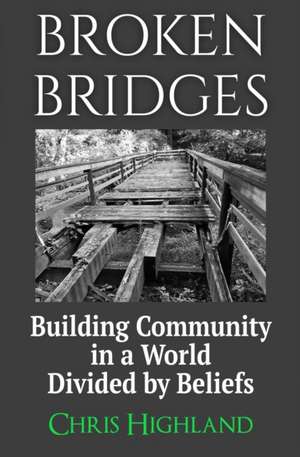 Broken Bridges: Building Community in a World Divided by Beliefs de Chris Highland