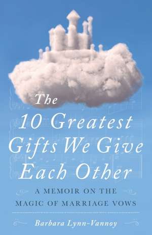 The 10 Greatest Gifts We Give Each Other: A Memoir on the Magic of Marriage Vows de Barbara Lynn-Vannoy