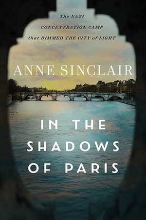 In the Shadows of Paris – The Nazi Concentration Camp that Dimmed the City of Light de Anne Sinclair