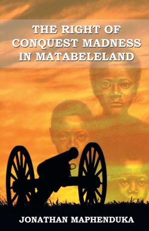 THE RIGHT OF CONQUEST MADNESS IN MATABELELAND de Jonathan Maphenduka