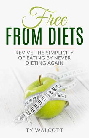 Free From Diets: Revive the Simplicity of Eating by Never Dieting Again de Ty Walcott