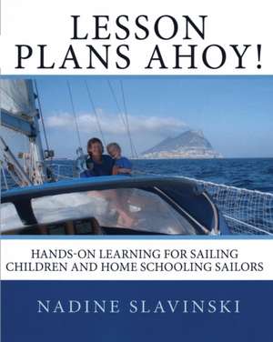 Lesson Plans Ahoy: Hands-on Learning for Sailing Children and Home Schooling Sailors de Nadine Slavinski