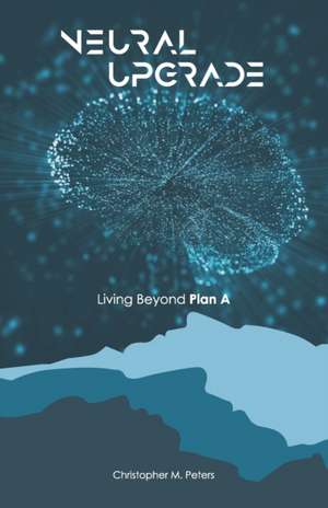 Neural Upgrade: Living Beyond Plan A de Christopher M. Peters