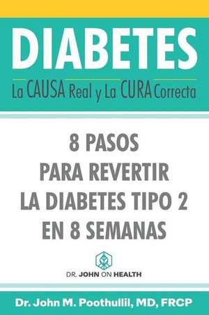 Diabetes: La Causa Real y La Cura Correcta: 8 Pasos Para Revertir la Diabetes Tipo 2 en 8 Semanas de John Poothullil