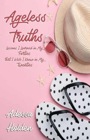 Ageless Truths: Lessons I Learned in My Forties that I Wish I Knew in My Twenties de Adessa Holden