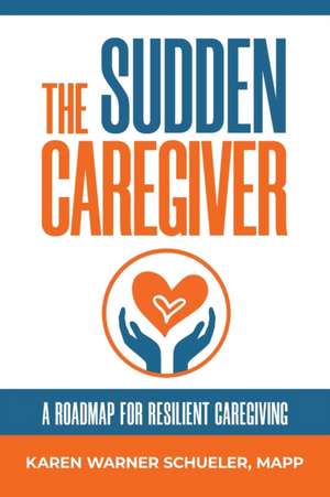 The Sudden Caregiver: A Roadmap For Resilient Caregiving de Karen Warner Schueler