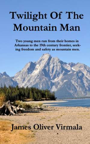 Twilight Of The Mountain Man: Two young men run from their homes in Arkansas to the 19th century frontier, seeking freedom and safety as mountain me de James Oliver Virmala